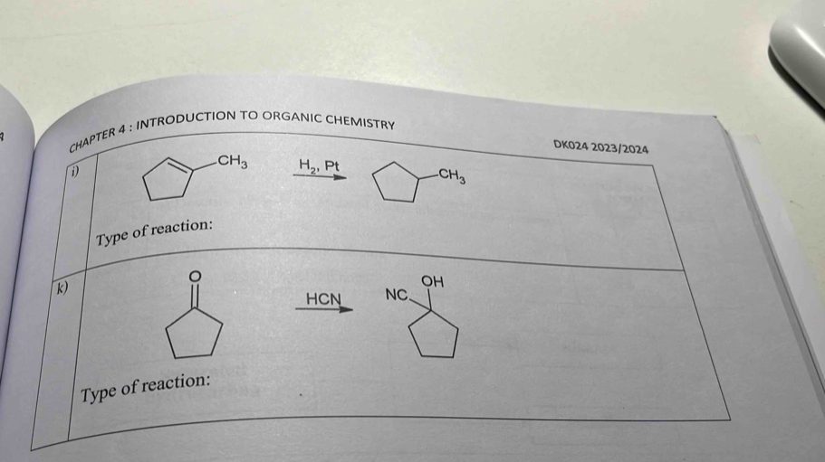 CHAPTER 4 : INTRODUCTION TO ORGANIC CHEMISTRY 
DK024 2023/2024
CH_3 H_2, Pt
CH_3
Type of reaction: 
。
OH
k) NC.
HCN
Type of reaction: