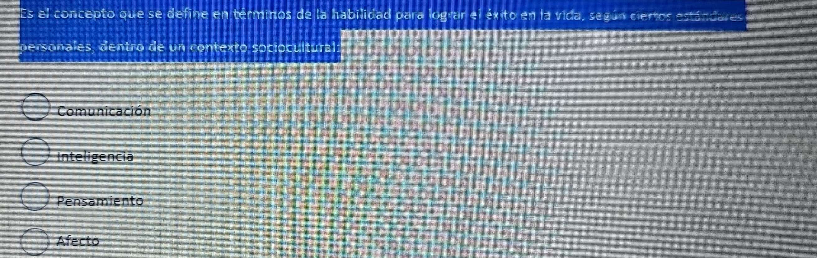 Es el concepto que se define en términos de la habilidad para lograr el éxito en la vida, según ciertos estándares
personales, dentro de un contexto sociocultural:
Comunicación
Inteligencia
Pensamiento
Afecto