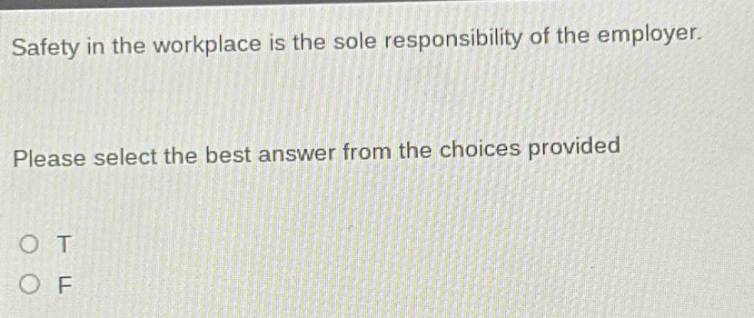 Safety in the workplace is the sole responsibility of the employer.
Please select the best answer from the choices provided
T
F