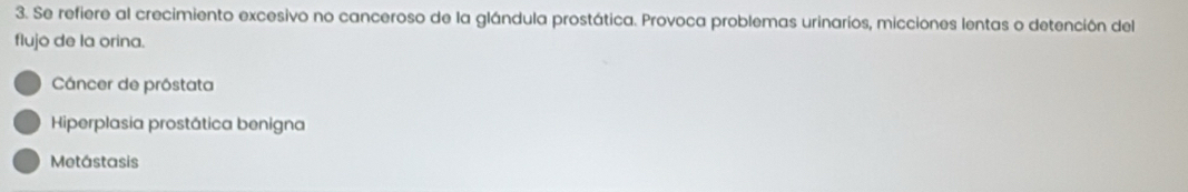 Se refiere al crecimiento excesivo no canceroso de la glándula prostática. Provoca problemas urinarios, micciones lentas o detención del
flujo de la orina.
Cáncer de próstata
Hiperplasia prostática benigna
Metástasis