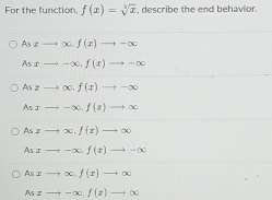 For the function, f(x)=sqrt[3](x) , describe the end behavior.
As2to ∈fty .f(x)to -∈fty
Asxto -∈fty , f(x)to -∈fty
Aszto ∈fty. f(z)to -∈fty
Asxto -∈fty. f(z)to ∈fty
Aszto ∈fty , f(x)to ∈fty
Asxto -∈fty , f(x)to -∈fty
Asxto ∈fty. f(x)to ∈fty
Asxto -∈fty , f(x)to ∈fty