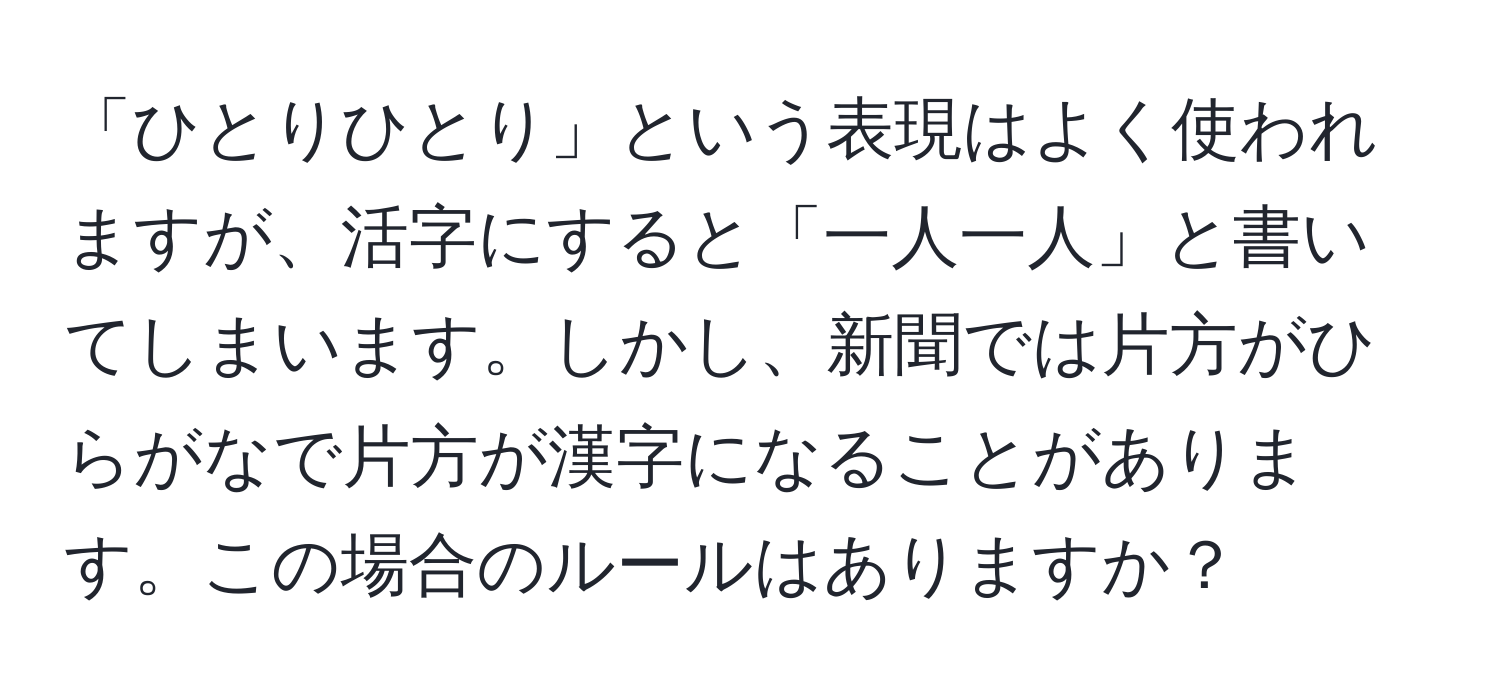 「ひとりひとり」という表現はよく使われますが、活字にすると「一人一人」と書いてしまいます。しかし、新聞では片方がひらがなで片方が漢字になることがあります。この場合のルールはありますか？