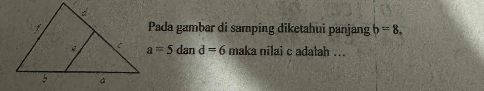 Pada gambar di samping diketahui panjang b=8,
a=5 dand=6 maka nilai c adalah ...