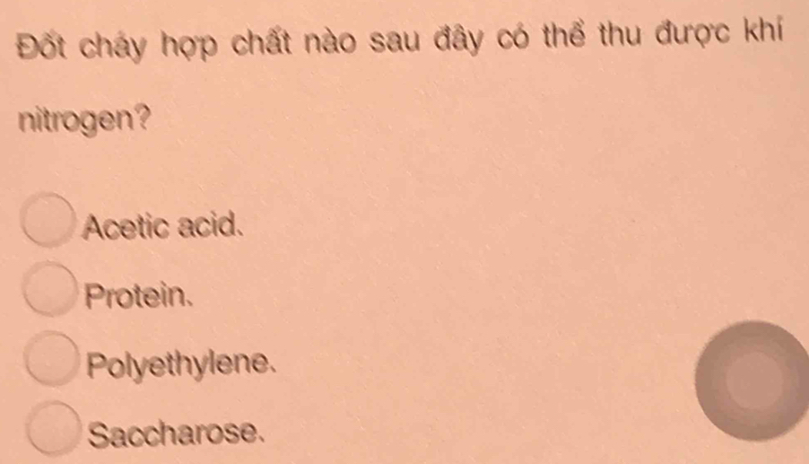 Đốt cháy hợp chất nào sau đây có thể thu được khí
nitrogen?
Acetic acid.
Protein.
Polyethylene.
Saccharose.