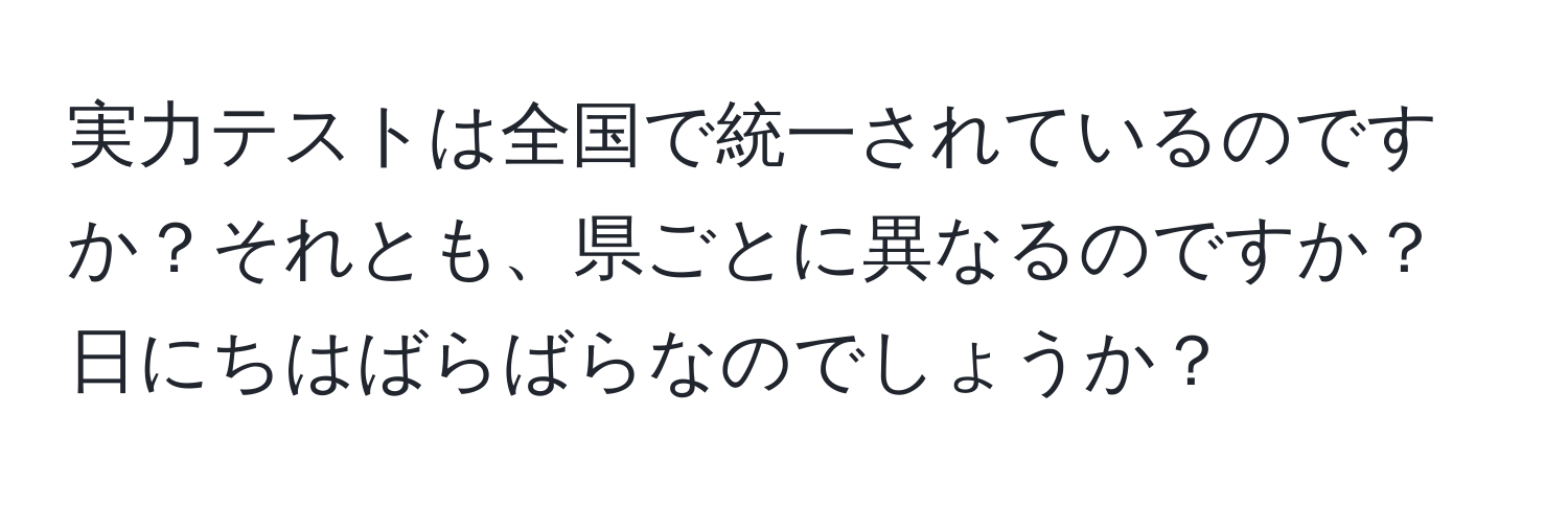 実力テストは全国で統一されているのですか？それとも、県ごとに異なるのですか？ 日にちはばらばらなのでしょうか？