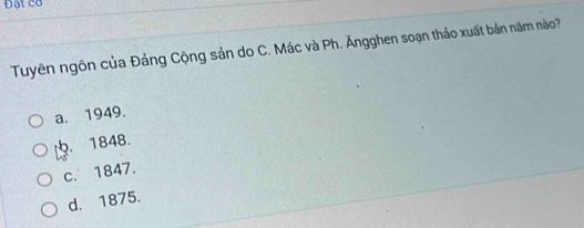 Đạt cơ
Tuyên ngôn của Đảng Cộng sản do C. Mác và Ph. Ăngghen soạn thảo xuất bản năm nào?
a. 1949.. 1848.
c. 1847.
d. 1875.