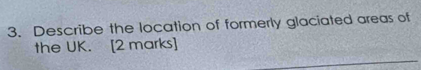 Describe the location of formerly glaciated areas of 
the UK. [2 marks]