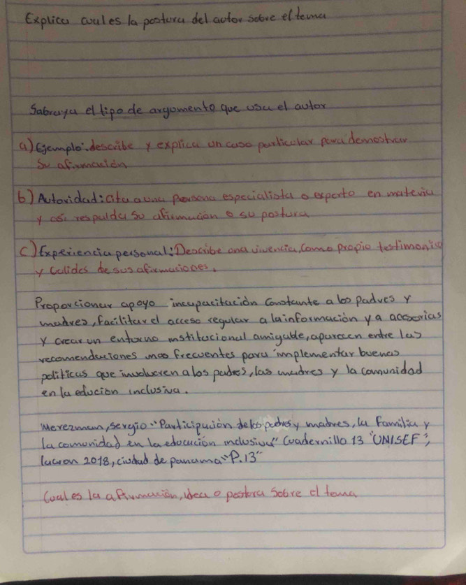 Explica coules la postora del actor solove eltemce 
Sabraya ellipode argomento gue usu el aulor 
() Gjempleidescribeyexplica on cuse particclar pea deneshor 
So ofomacidna 
6) Actovidad: aite aunc peorsons especialista a exporto en watevic 
y as respulda so dliemacion o so postura 
C)Experiencia personal Deccibe and vivencie, Come propic testimonig 
y Colides be sus afirmaciones. 
Proporcionar apoyo incupacitacion Contante a los padves r 
madves, facilitarel acceso regular a lainformacion ya accsorias 
y crear on entoruo mstitecional amigable, aparecen enere las 
recomenduciones mas frecoentes pare implementar boenas 
politicas gue involueven alos padres, las wedres y la comunidad 
enlueducion inclosiva. 
Merezmam, sergio " Participuion delos pooesy madres, lu Familia y 
lacomonidad en laedocucion inclosio' Coadernillo 13 ONISEF? 
lucron 2018, (iuchud de panamap. 13 
Coales la a fumacion, ideao pestora sobre c fema