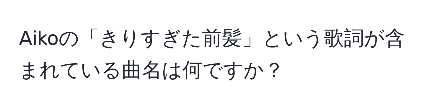 Aikoの「きりすぎた前髪」という歌詞が含まれている曲名は何ですか？