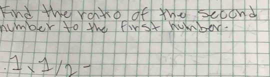 Find the rato of the scoond 
number to the first homber.
1* 1/2-