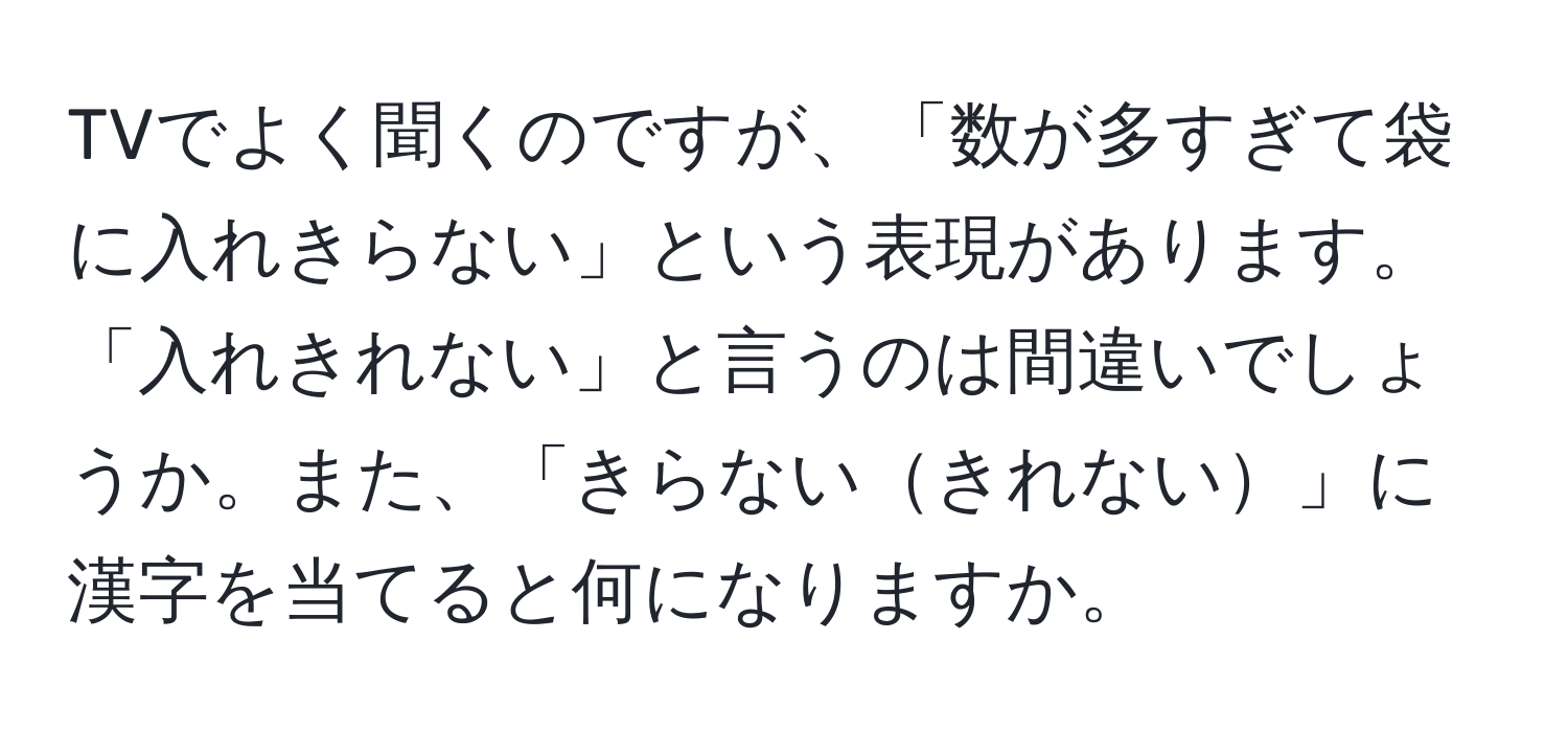 TVでよく聞くのですが、「数が多すぎて袋に入れきらない」という表現があります。「入れきれない」と言うのは間違いでしょうか。また、「きらないきれない」に漢字を当てると何になりますか。