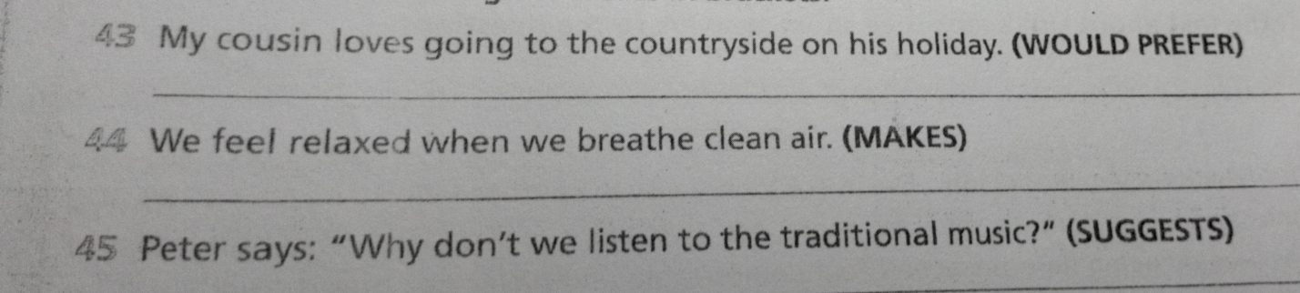 My cousin loves going to the countryside on his holiday. (WOULD PREFER) 
_ 
44 We feel relaxed when we breathe clean air. (MAKES) 
_ 
45 Peter says: “Why don’t we listen to the traditional music?” (SUGGESTS) 
_