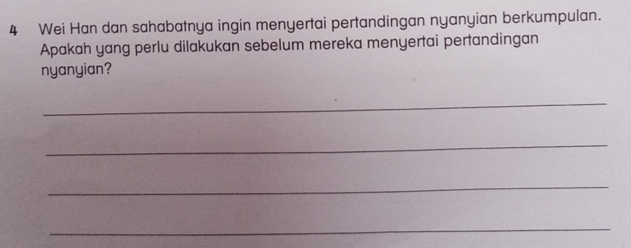 Wei Han dan sahabatnya ingin menyertai pertandingan nyanyian berkumpulan. 
Apakah yang perlu dilakukan sebelum mereka menyertai pertandingan 
nyanyian? 
_ 
_ 
_ 
_