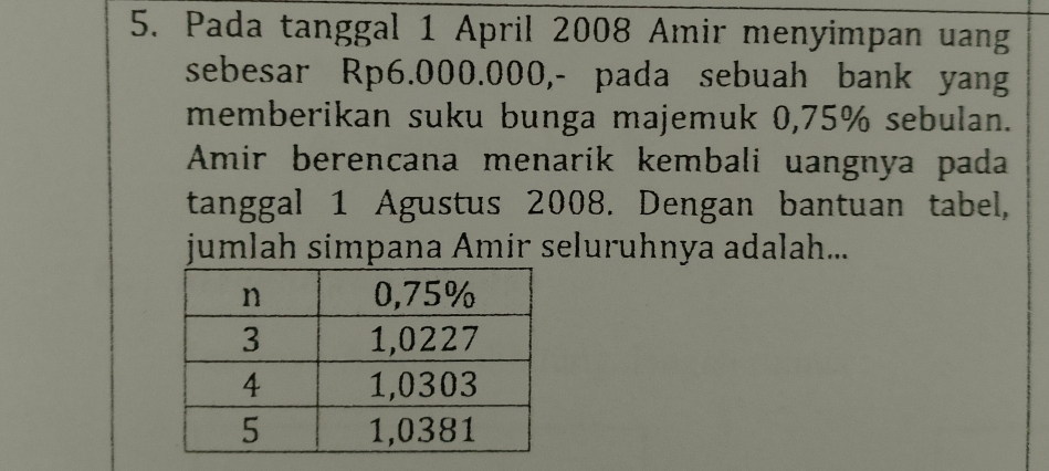 Pada tanggal 1 April 2008 Amir menyimpan uang 
sebesar Rp6.000.000,- pada sebuah bank yang 
memberikan suku bunga majemuk 0,75% sebulan. 
Amir berencana menarik kembali uangnya pada 
tanggal 1 Agustus 2008. Dengan bantuan tabel, 
jumlah simpana Amir seluruhnya adalah...