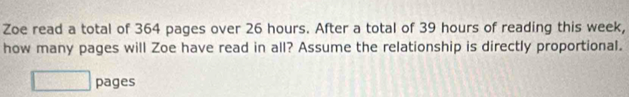 Zoe read a total of 364 pages over 26 hours. After a total of 39 hours of reading this week, 
how many pages will Zoe have read in all? Assume the relationship is directly proportional. 
pages