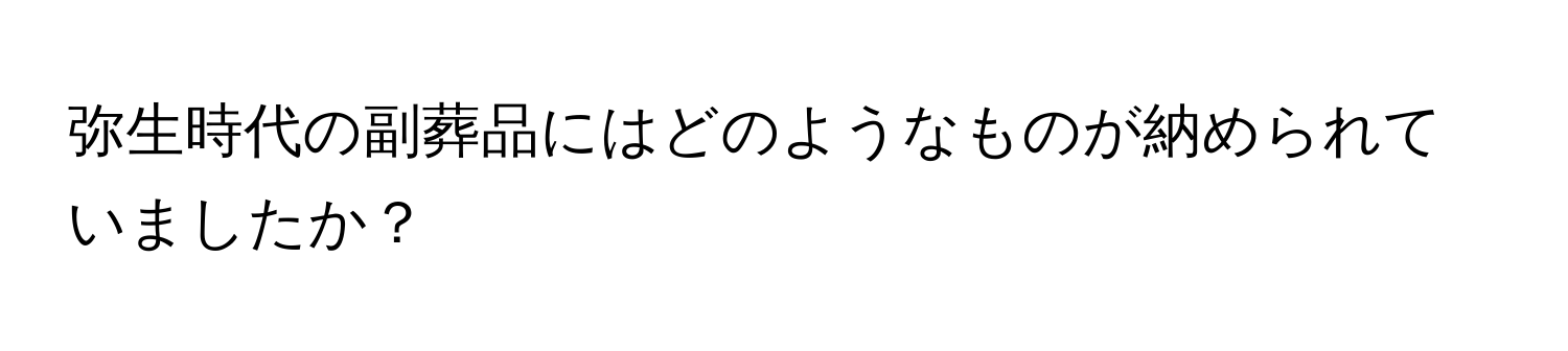 弥生時代の副葬品にはどのようなものが納められていましたか？