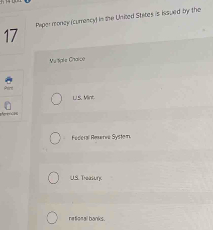 Paper money (currency) in the United States is issued by the
17
Multiple Choice
Print
U.S. Mint.
eferences
Federal Reserve System.
U.S. Treasury.
national banks.