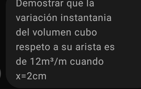 Demostrar que la 
variación instantania 
del volumen cubo 
respeto a su arista es 
de 12m^3/m cuando
x=2cm