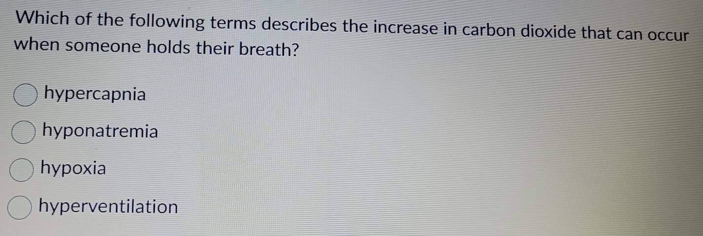 Which of the following terms describes the increase in carbon dioxide that can occur
when someone holds their breath?
hypercapnia
hyponatremia
hypoxia
hyperventilation