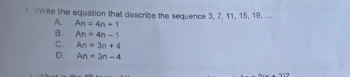 Write the equation that describe the sequence 3, 7, 11, 15, 19, ...
A. An=4n+1
B. An=4n-1
C. An=3n+4
D. An=3n-4