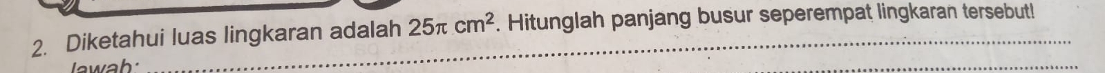 Diketahui luas lingkaran adalah 25π cm^2. Hitunglah panjang busur seperempat lingkaran tersebut! 
wah: