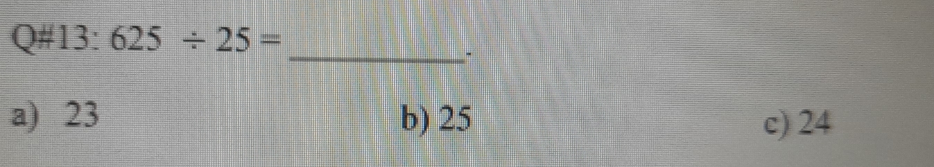 Q# 13:625/ 25=
_
a) 23 b) 25 c) 24