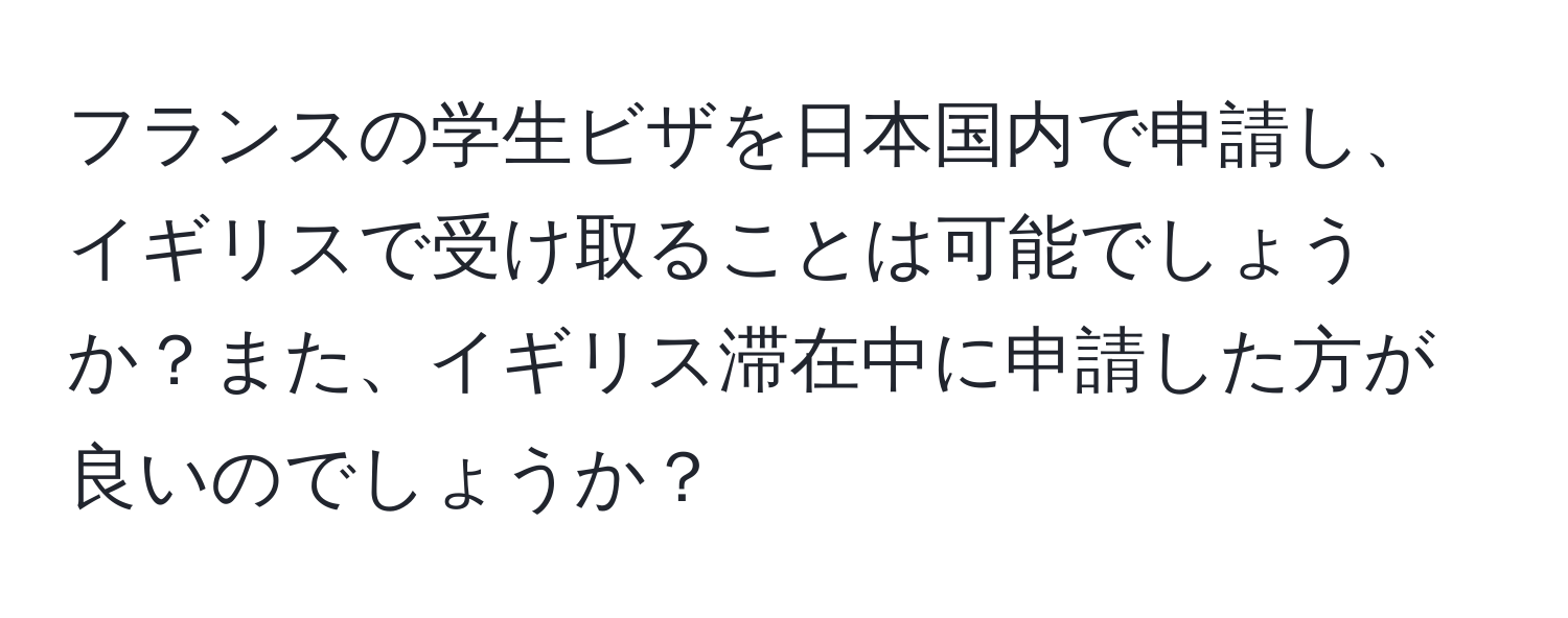 フランスの学生ビザを日本国内で申請し、イギリスで受け取ることは可能でしょうか？また、イギリス滞在中に申請した方が良いのでしょうか？