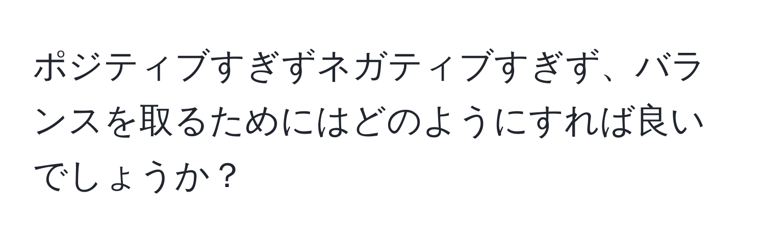 ポジティブすぎずネガティブすぎず、バランスを取るためにはどのようにすれば良いでしょうか？