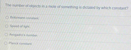The number of objects in a mole of something is dictated by which constant?
Boitzmann constant
Speed of light.
Avogadro's number.
Planck constant