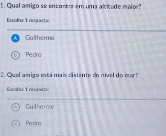 Qual amigo se encontra em uma altitude maior?
Escolha 1 resposta:
Guilherme
Pedro
2. Qual amigo está mais distante do nível do mar?
Escolha 1 resposta:
Guilherme
Pedro