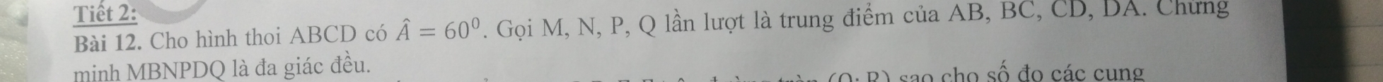 Tiết 2: 
Bài 12. Cho hình thoi ABCD có hat A=60°. Gọi M, N, P, Q lần lượt là trung điểm của AB, BC, CD, DA. Chứng 
minh MBNPDQ là đa giác đều.
D sao cho số đo các cung