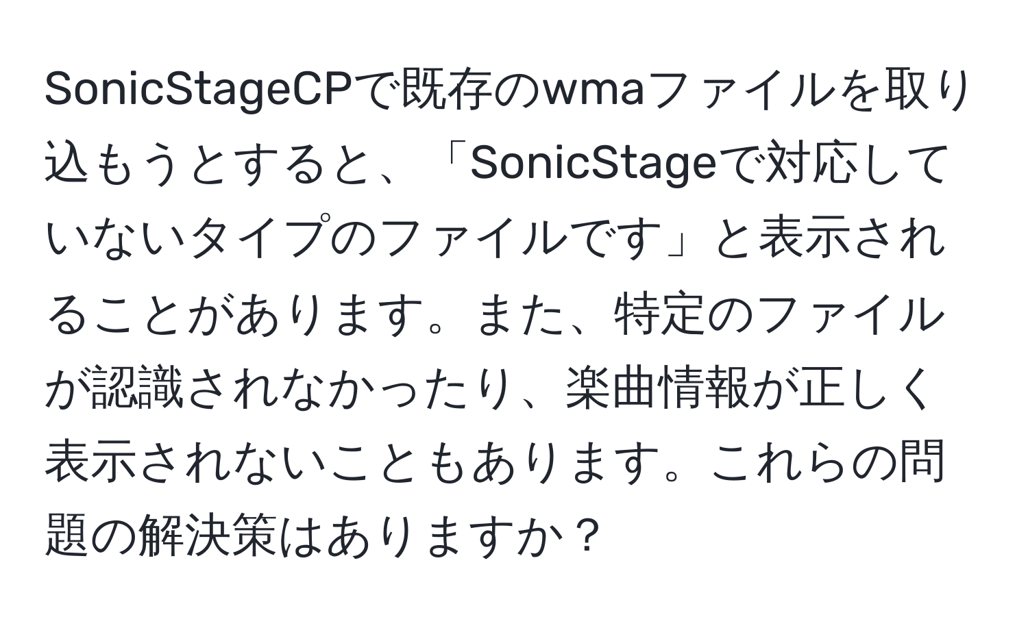 SonicStageCPで既存のwmaファイルを取り込もうとすると、「SonicStageで対応していないタイプのファイルです」と表示されることがあります。また、特定のファイルが認識されなかったり、楽曲情報が正しく表示されないこともあります。これらの問題の解決策はありますか？