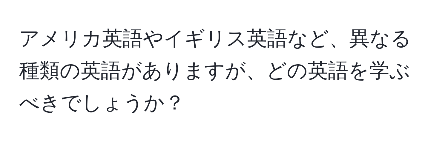 アメリカ英語やイギリス英語など、異なる種類の英語がありますが、どの英語を学ぶべきでしょうか？