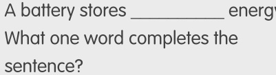 A battery stores _energ 
What one word completes the 
sentence?