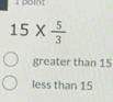 15*  5/3 
greater than 15
less than 15