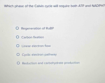 Which phase of the Calvin cycle will require both ATP and NADPH?
Regeneration of RuBP
Carbon fixation
Linear electron flow
Cyclic electron pathway
Reduction and carbohydrate production