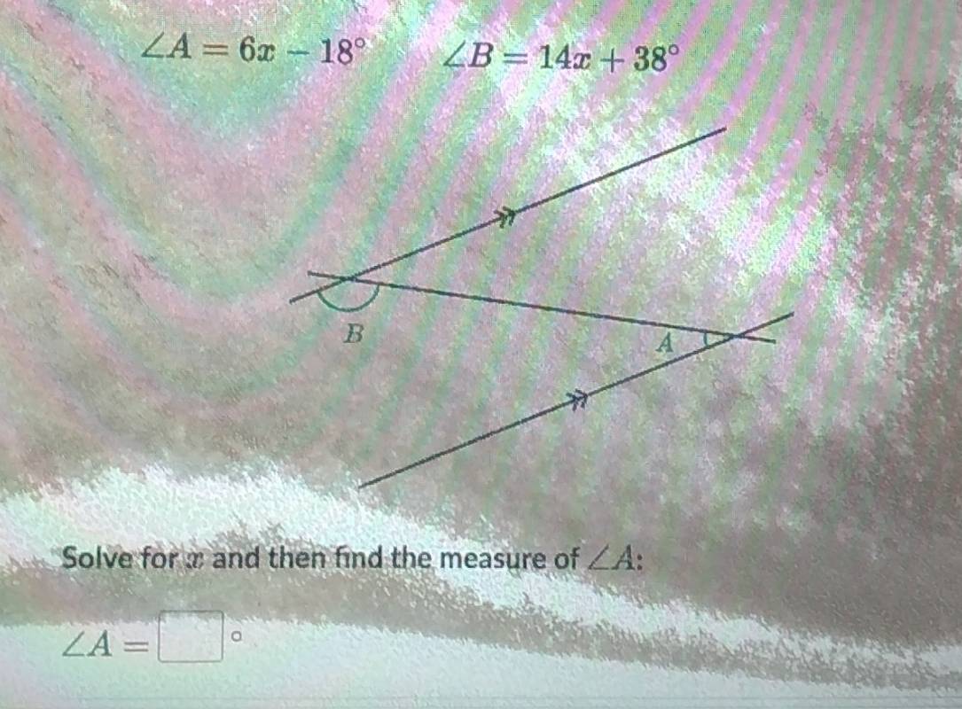 ∠ A=6x-18° ∠ B=14x+38°
Solve for x and then find the measure of ∠ A.
∠ A=□°