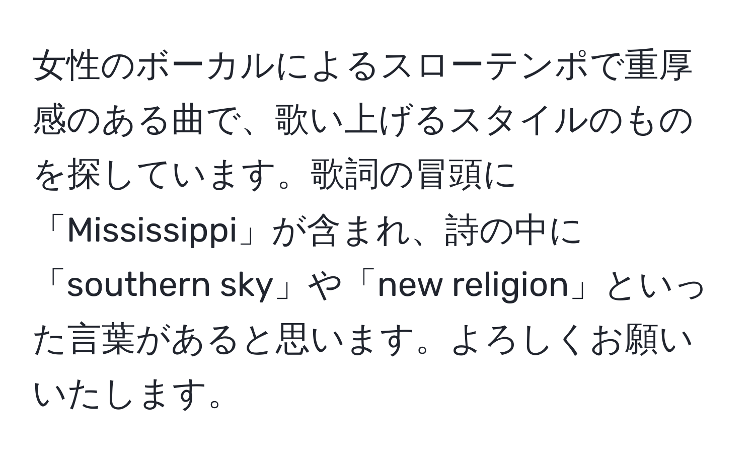 女性のボーカルによるスローテンポで重厚感のある曲で、歌い上げるスタイルのものを探しています。歌詞の冒頭に「Mississippi」が含まれ、詩の中に「southern sky」や「new religion」といった言葉があると思います。よろしくお願いいたします。