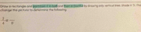 Draw a rectangle and parttion ith beand them s forhs by drowing only verrical lies, Shude in 5. The 
change the picture to determine the following
 3/4 =frac 8