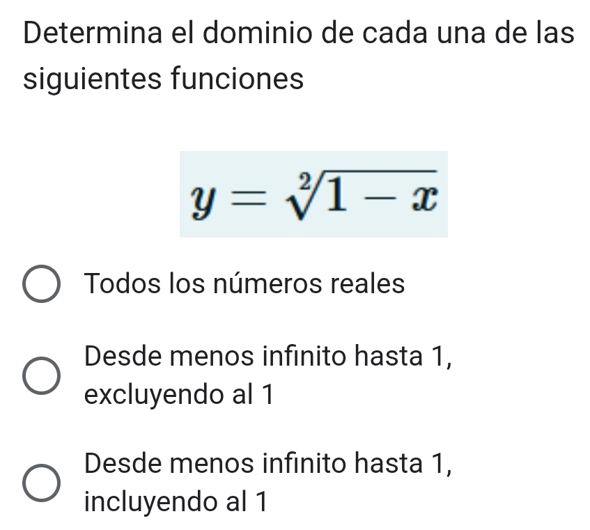 Determina el dominio de cada una de las
siguientes funciones
y=sqrt[2](1-x)
Todos los números reales
Desde menos infinito hasta 1,
excluyendo al 1
Desde menos infinito hasta 1,
incluyendo al 1