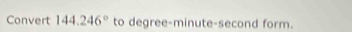 Convert 144.246° to degree-minute-second form.