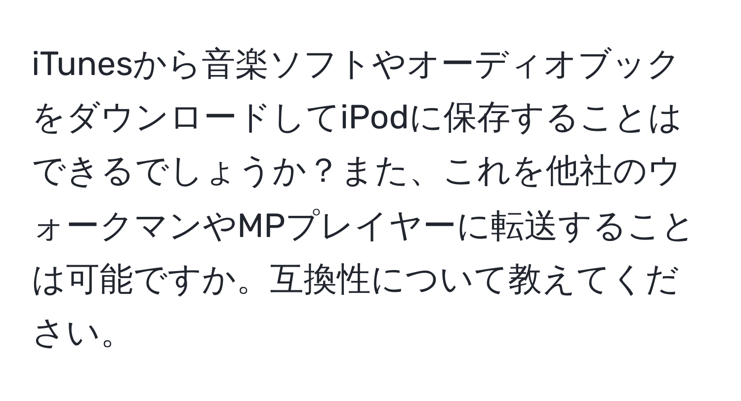 iTunesから音楽ソフトやオーディオブックをダウンロードしてiPodに保存することはできるでしょうか？また、これを他社のウォークマンやMPプレイヤーに転送することは可能ですか。互換性について教えてください。