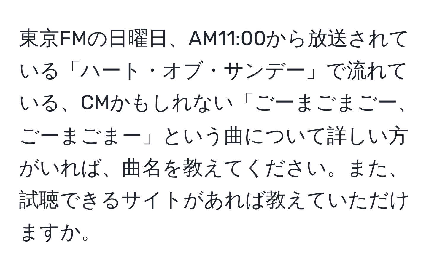 東京FMの日曜日、AM11:00から放送されている「ハート・オブ・サンデー」で流れている、CMかもしれない「ごーまごまごー、ごーまごまー」という曲について詳しい方がいれば、曲名を教えてください。また、試聴できるサイトがあれば教えていただけますか。