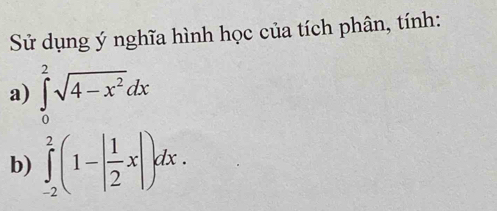 Sử dụng ý nghĩa hình học của tích phân, tính: 
a) ∈tlimits _0^(2sqrt(4-x^2))dx
b) ∈tlimits _(-2)^2(1-| 1/2 x|)dx.