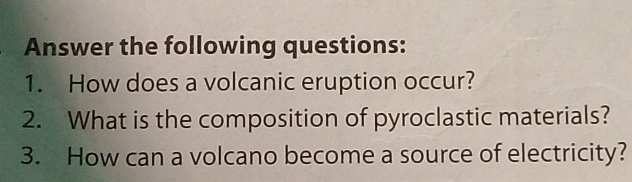 Answer the following questions: 
1. How does a volcanic eruption occur? 
2. What is the composition of pyroclastic materials? 
3. How can a volcano become a source of electricity?