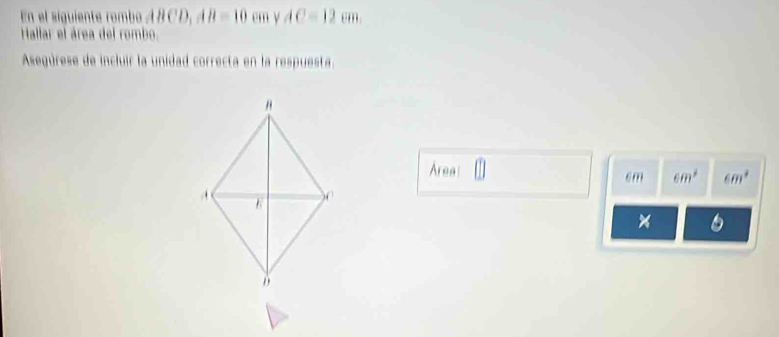 En el siguiente romb ABCD, AB=10 em y AC=12cm
Hallar el área del rombo. 
Asegúrese de incluir la unidad correcta en la respuesta. 
Area
cm 6m^2 6m^4
× 6