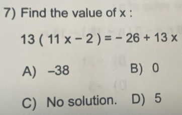 Find the value of x :
13(11x-2)=-26+13x
A -38 B 0
C) No solution. D) 5