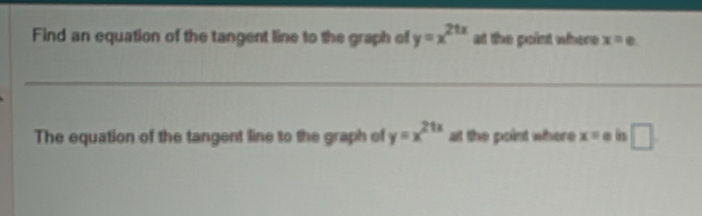 Find an equation of the tangent line to the graph of y=x^(21x) at the point where x=e
The equation of the tangent line to the graph of y=x^(21x) at the point where x= e is □