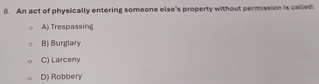 An act of physically entering someone else's property without permission is called:
A) Trespassing
B) Burglary
C) Larceny
D) Robbery