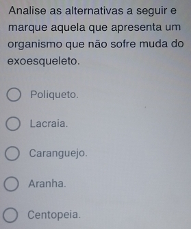 Analise as alternativas a seguir e
marque aquela que apresenta um
organismo que não sofre muda do
exoesqueleto.
Poliqueto.
Lacraia.
Caranguejo.
Aranha.
Centopeia.